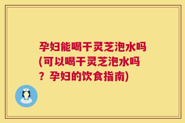孕妇能喝干灵芝泡水吗(可以喝干灵芝泡水吗？孕妇的饮食指南)  第1张
