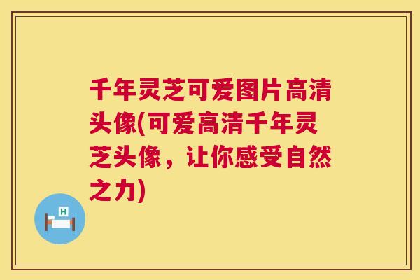千年灵芝可爱图片高清头像(可爱高清千年灵芝头像，让你感受自然之力)  第1张