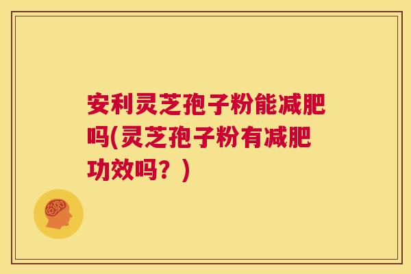 安利灵芝孢子粉能减肥吗(灵芝孢子粉有减肥功效吗？)  第1张