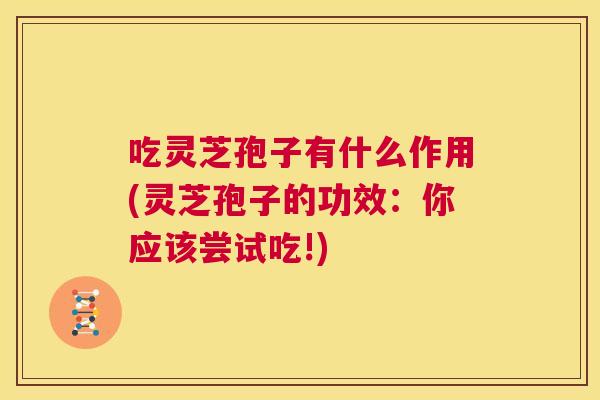 吃灵芝孢子有什么作用(灵芝孢子的功效：你应该尝试吃!)  第1张