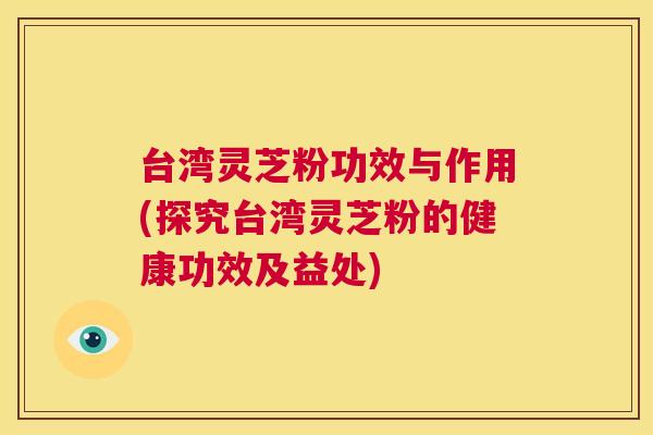 台湾灵芝粉功效与作用(探究台湾灵芝粉的健康功效及益处)  第1张