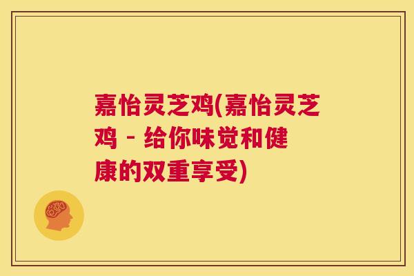 嘉怡灵芝鸡(嘉怡灵芝鸡 - 给你味觉和健康的双重享受)  第1张