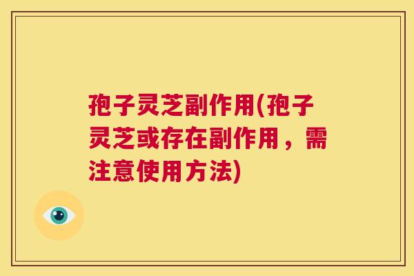 孢子灵芝副作用(孢子灵芝或存在副作用，需注意使用方法)  第1张