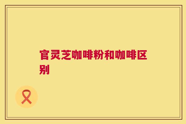 官灵芝咖啡粉和咖啡区别  第1张