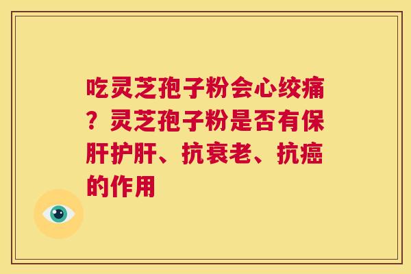 吃灵芝孢子粉会心绞痛？灵芝孢子粉是否有保肝护肝、抗衰老、抗癌的作用  第1张