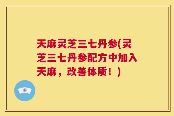 天麻灵芝三七丹参(灵芝三七丹参配方中加入天麻，改善体质！)  第1张