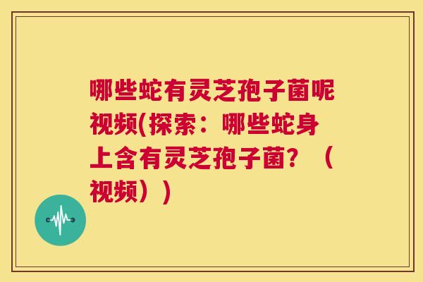 哪些蛇有灵芝孢子菌呢视频(探索：哪些蛇身上含有灵芝孢子菌？（视频）)  第1张