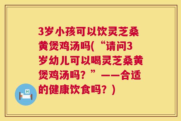 3岁小孩可以饮灵芝桑黄煲鸡汤吗(“请问3岁幼儿可以喝灵芝桑黄煲鸡汤吗？”——合适的健康饮食吗？)  第1张