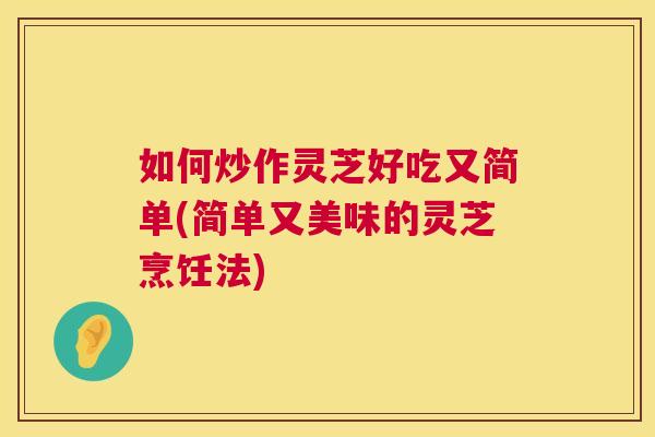 如何炒作灵芝好吃又简单(简单又美味的灵芝烹饪法)  第1张