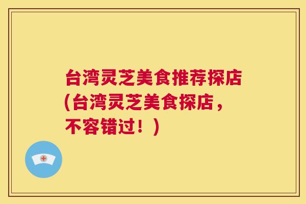 台湾灵芝美食推荐探店(台湾灵芝美食探店，不容错过！)  第1张