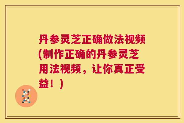 丹参灵芝正确做法视频(制作正确的丹参灵芝用法视频，让你真正受益！)  第1张