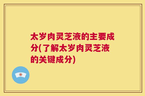 太岁肉灵芝液的主要成分(了解太岁肉灵芝液的关键成分)  第1张