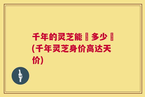 千年的灵芝能賗多少鍃(千年灵芝身价高达天价)  第1张