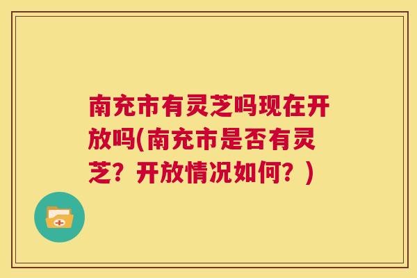 南充市有灵芝吗现在开放吗(南充市是否有灵芝？开放情况如何？)  第1张