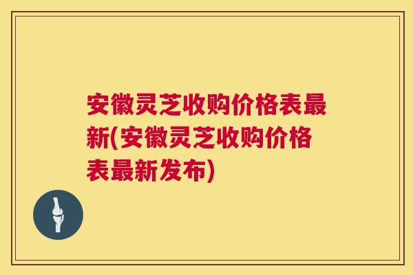 安徽灵芝收购价格表最新(安徽灵芝收购价格表最新发布)  第1张