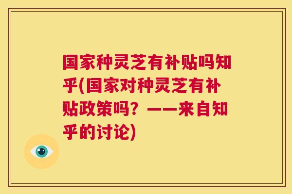 国家种灵芝有补贴吗知乎(国家对种灵芝有补贴政策吗？——来自知乎的讨论)  第1张