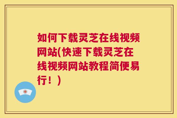 如何下载灵芝在线视频网站(快速下载灵芝在线视频网站教程简便易行！)  第1张