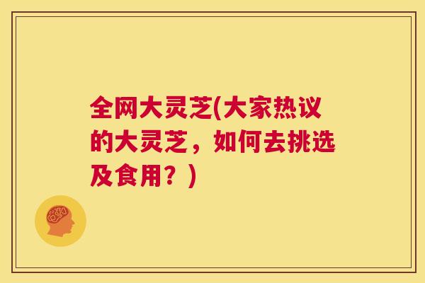 全网大灵芝(大家热议的大灵芝，如何去挑选及食用？)  第1张