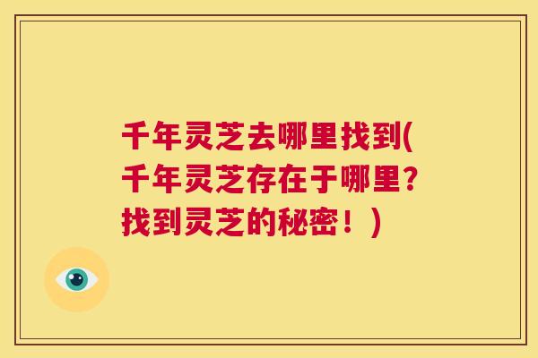 千年灵芝去哪里找到(千年灵芝存在于哪里？找到灵芝的秘密！)  第1张