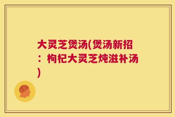 大灵芝煲汤(煲汤新招：枸杞大灵芝炖滋补汤)  第1张