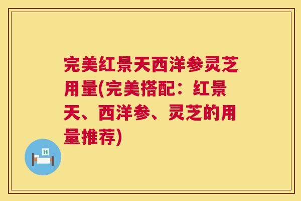 完美红景天西洋参灵芝用量(完美搭配：红景天、西洋参、灵芝的用量推荐)  第1张