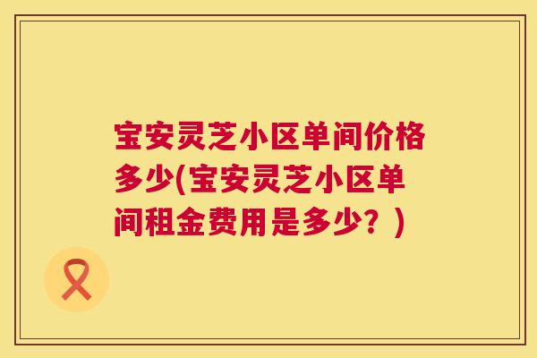 宝安灵芝小区单间价格多少(宝安灵芝小区单间租金费用是多少？)  第1张
