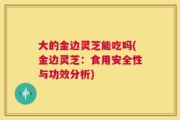 大的金边灵芝能吃吗(金边灵芝：食用安全性与功效分析)  第1张