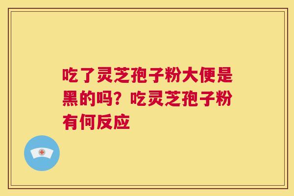 吃了灵芝孢子粉大便是黑的吗？吃灵芝孢子粉有何反应  第1张