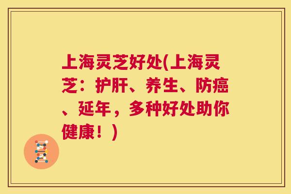 上海灵芝好处(上海灵芝：护肝、养生、防癌、延年，多种好处助你健康！)  第1张