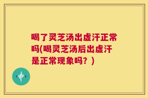 喝了灵芝汤出虚汗正常吗(喝灵芝汤后出虚汗是正常现象吗？)  第1张