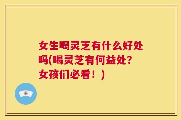 女生喝灵芝有什么好处吗(喝灵芝有何益处？女孩们必看！)  第1张