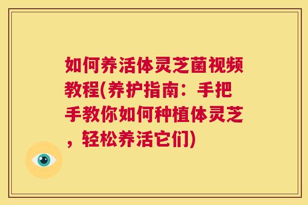 如何养活体灵芝菌视频教程(养护指南：手把手教你如何种植体灵芝，轻松养活它们)  第1张