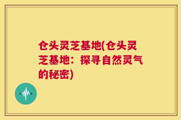 仓头灵芝基地(仓头灵芝基地：探寻自然灵气的秘密)  第1张