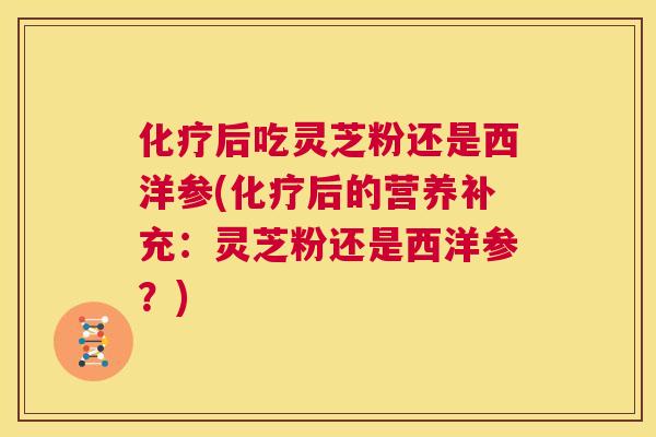 化疗后吃灵芝粉还是西洋参(化疗后的营养补充：灵芝粉还是西洋参？)  第1张