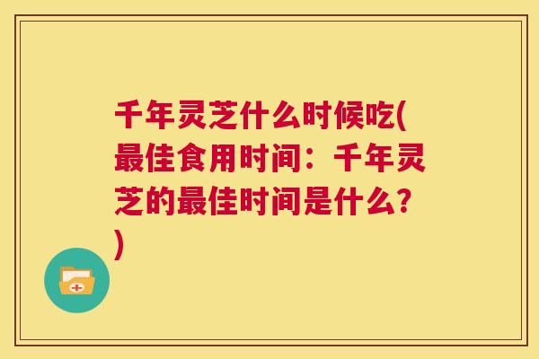 千年灵芝什么时候吃(最佳食用时间：千年灵芝的最佳时间是什么？)  第1张