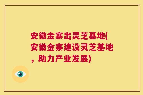 安徽金寨出灵芝基地(安徽金寨建设灵芝基地，助力产业发展)  第1张