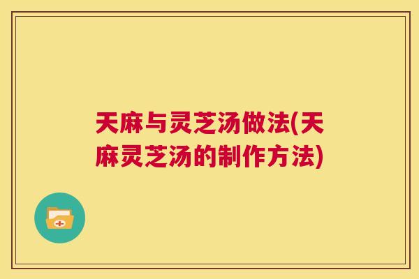 天麻与灵芝汤做法(天麻灵芝汤的制作方法)  第1张