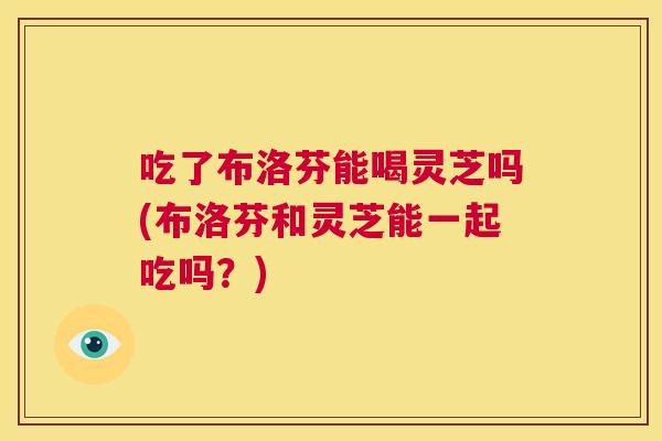 吃了布洛芬能喝灵芝吗(布洛芬和灵芝能一起吃吗？)  第1张