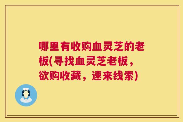 哪里有收购血灵芝的老板(寻找血灵芝老板，欲购收藏，速来线索)  第1张