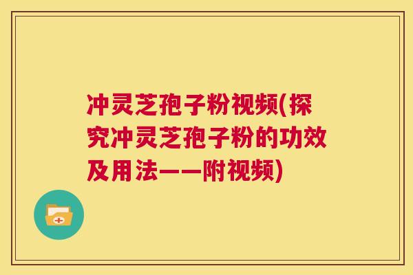 冲灵芝孢子粉视频(探究冲灵芝孢子粉的功效及用法——附视频)  第1张