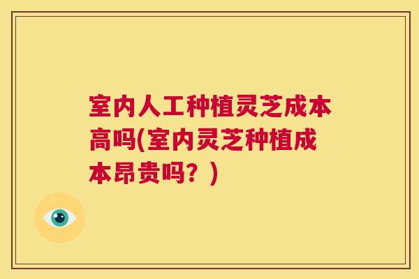 室内人工种植灵芝成本高吗(室内灵芝种植成本昂贵吗？)  第1张