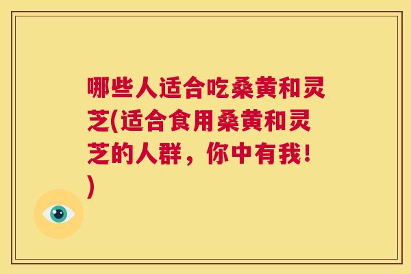 哪些人适合吃桑黄和灵芝(适合食用桑黄和灵芝的人群，你中有我！)  第1张