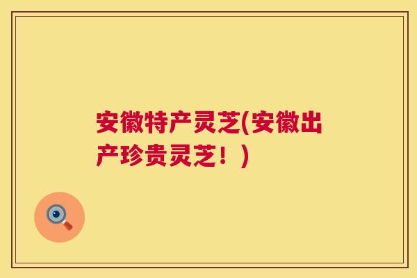 安徽特产灵芝(安徽出产珍贵灵芝！)  第1张