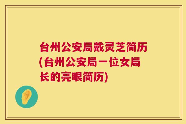 台州公安局戴灵芝简历(台州公安局一位女局长的亮眼简历)  第1张