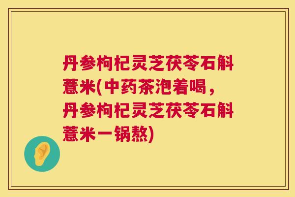 丹参枸杞灵芝茯苓石斛薏米(中药茶泡着喝，丹参枸杞灵芝茯苓石斛薏米一锅熬)  第1张