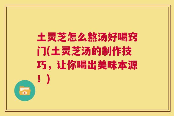 土灵芝怎么熬汤好喝窍门(土灵芝汤的制作技巧，让你喝出美味本源！)  第1张