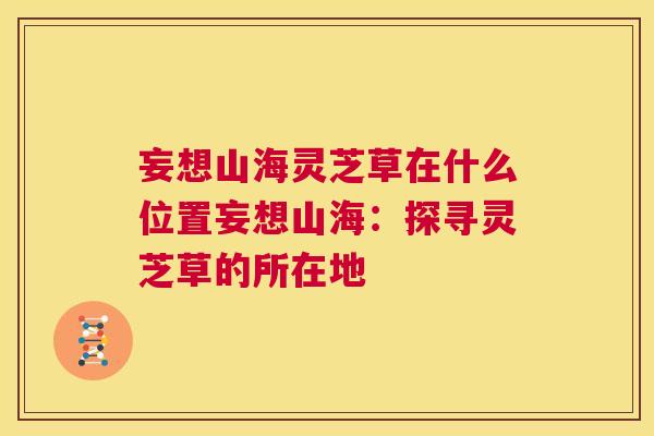 妄想山海灵芝草在什么位置妄想山海：探寻灵芝草的所在地  第1张