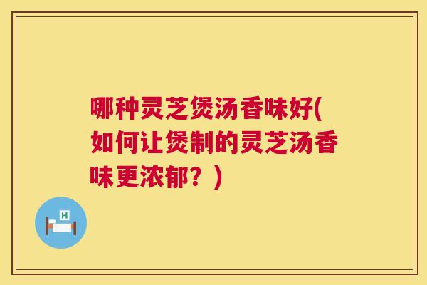 哪种灵芝煲汤香味好(如何让煲制的灵芝汤香味更浓郁？)  第1张