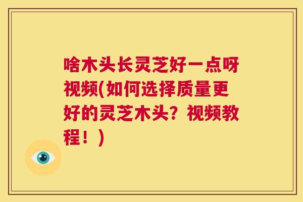 啥木头长灵芝好一点呀视频(如何选择质量更好的灵芝木头？视频教程！)  第1张