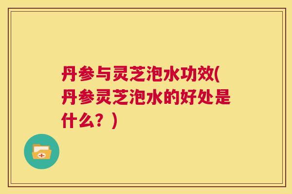 丹参与灵芝泡水功效(丹参灵芝泡水的好处是什么？)  第1张